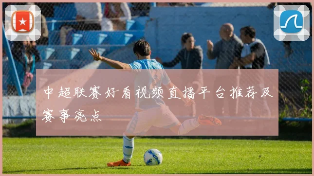 中超联赛好看视频直播平台推荐及赛事亮点