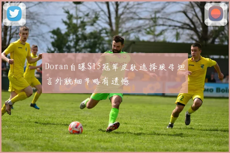 Doran自曝S15冠军皮肤选择狼母坦言外貌细节略有遗憾