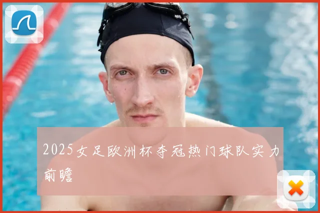 2025女足欧洲杯夺冠热门球队实力前瞻