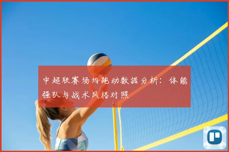 中超联赛场均跑动数据分析:体能强队与战术风格对照