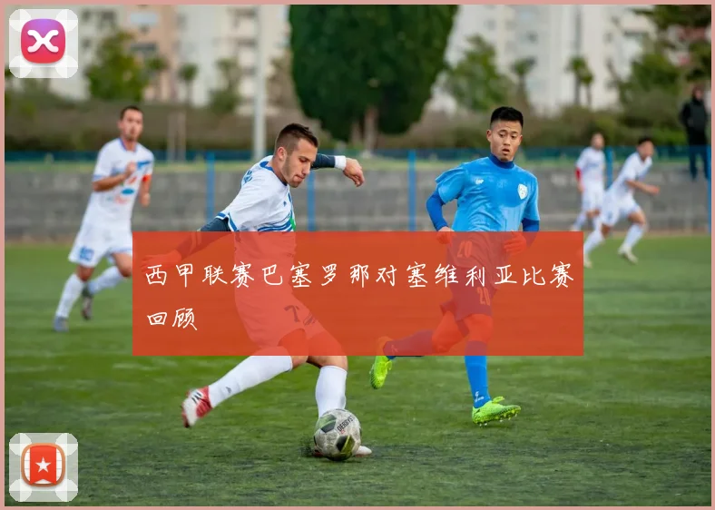 西甲联赛巴塞罗那对塞维利亚比赛回顾