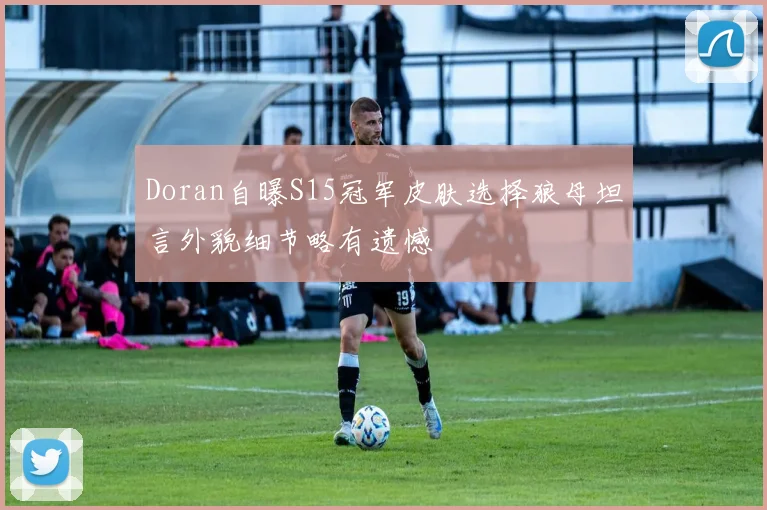 Doran自曝S15冠军皮肤选择狼母坦言外貌细节略有遗憾