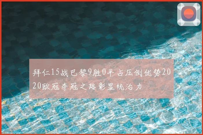 拜仁15战巴黎9胜0平占压倒优势2020欧冠夺冠之路彰显统治力